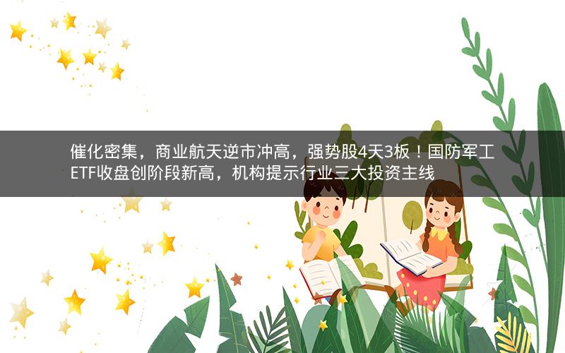 催化密集，商业航天逆市冲高，强势股4天3板！国防军工ETF收盘创阶段新高，机构提示行业三大投资主线