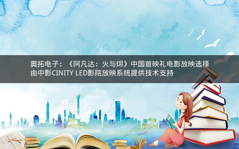 奥拓电子：《阿凡达：火与烬》中国首映礼电影放映选择由中影CINITY LED影院放映系统提供技术支持