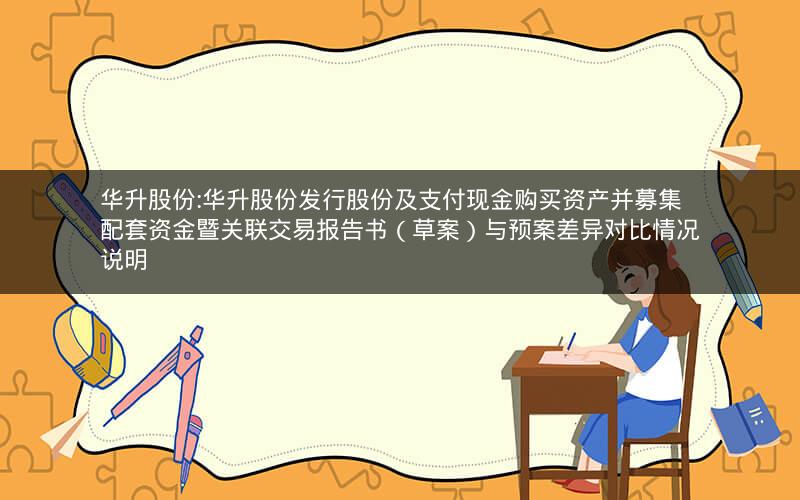 华升股份:华升股份发行股份及支付现金购买资产并募集配套资金暨关联交易报告书（草案）与预案差异对比情况说明