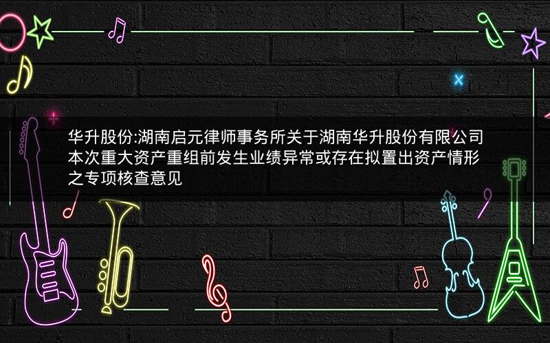 华升股份:湖南启元律师事务所关于湖南华升股份有限公司本次重大资产重组前发生业绩异常或存在拟置出资产情形之专项核查意见