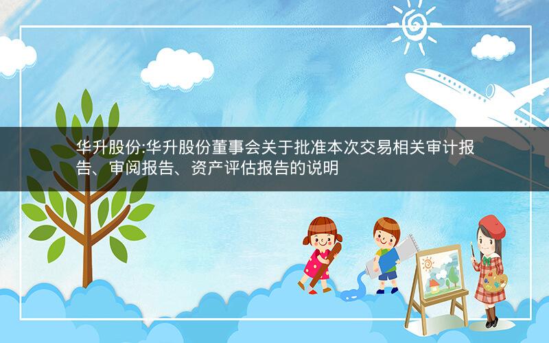华升股份:华升股份董事会关于批准本次交易相关审计报告、审阅报告、资产评估报告的说明