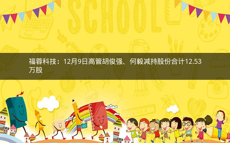 福蓉科技：12月9日高管胡俊强、何毅减持股份合计12.53万股
