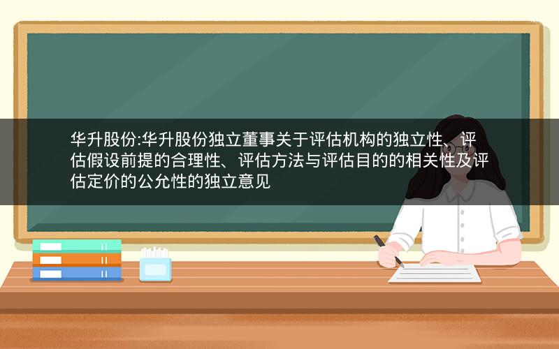 华升股份:华升股份独立董事关于评估机构的独立性、评估假设前提的合理性、评估方法与评估目的的相关性及评估定价的公允性的独立意见