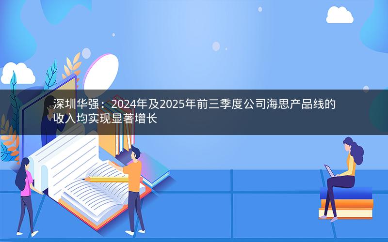 深圳华强：2024年及2025年前三季度公司海思产品线的收入均实现显著增长