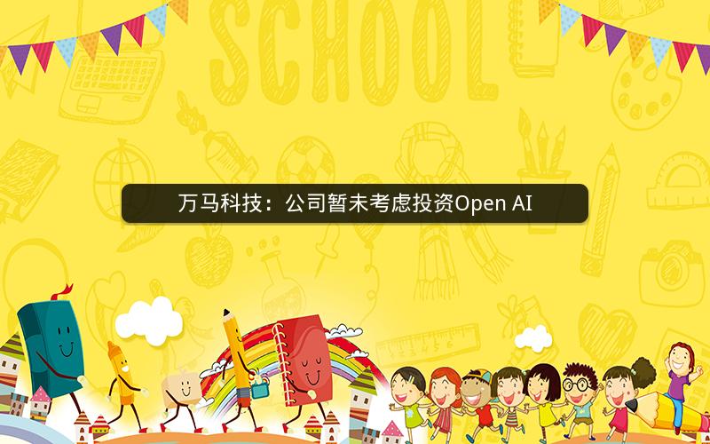 万马科技：公司暂未考虑投资Open AI
