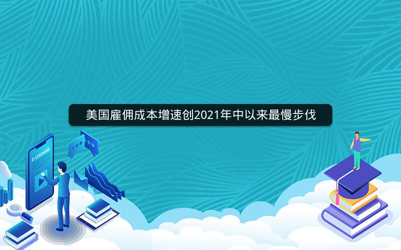 美国雇佣成本增速创2021年中以来最慢步伐 美国雇佣成本增速创2021年中以来最慢步伐