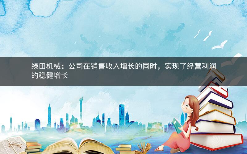 绿田机械:公司在销售收入增长的同时,实现了经营利润的稳健增长 绿田机械:公司在销售收入增长的同时,实现了经营利润的稳健增长