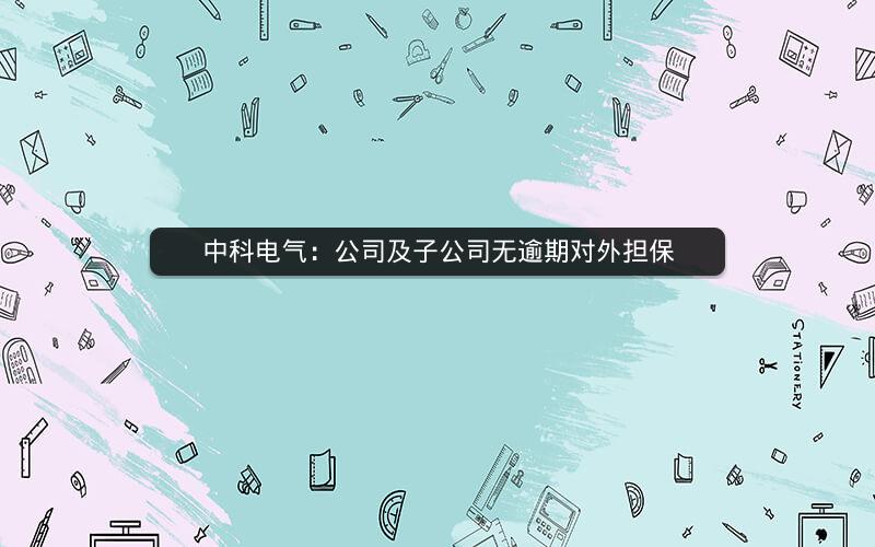 中科电气：公司及子公司无逾期对外担保
