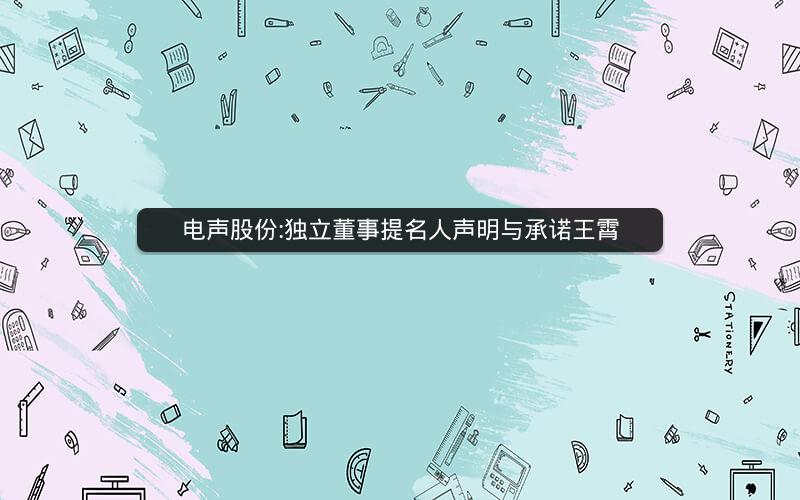电声股份:独立董事提名人声明与承诺王霄
