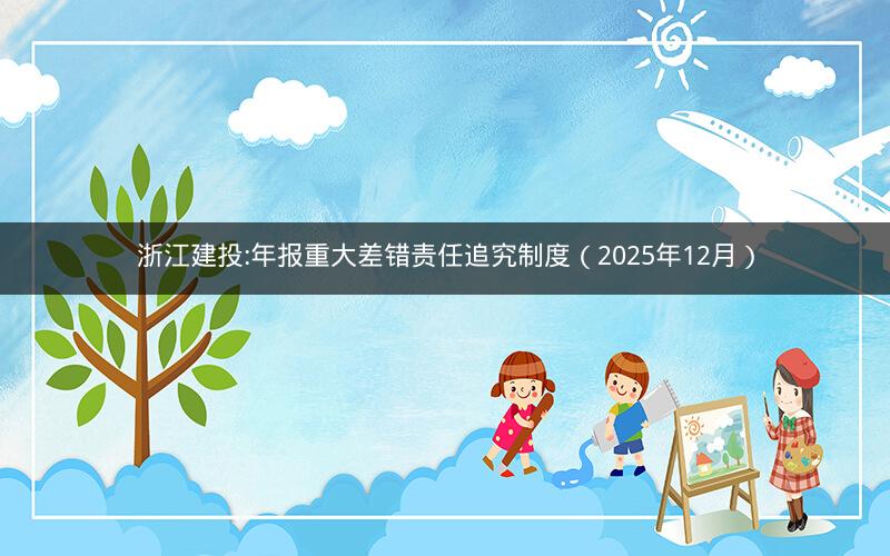 浙江建投:年报重大差错责任追究制度（2025年12月）