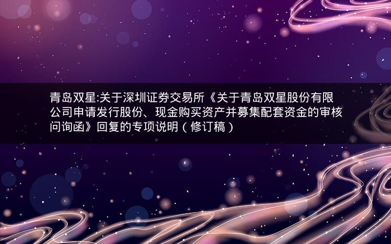 青岛双星:关于深圳证券交易所《关于青岛双星股份有限公司申请发行股份、现金购买资产并募集配套资金的审核问询函》回复的专项说明（修订稿）