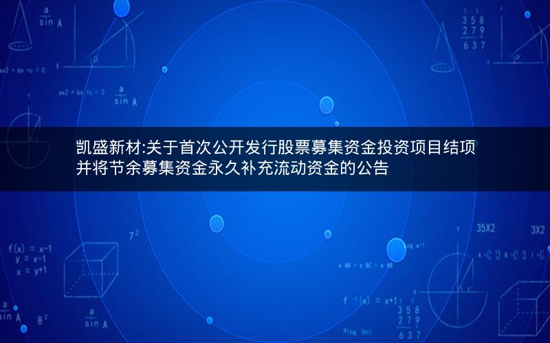 凯盛新材:关于首次公开发行股票募集资金投资项目结项并将节余募集资金永久补充流动资金的公告