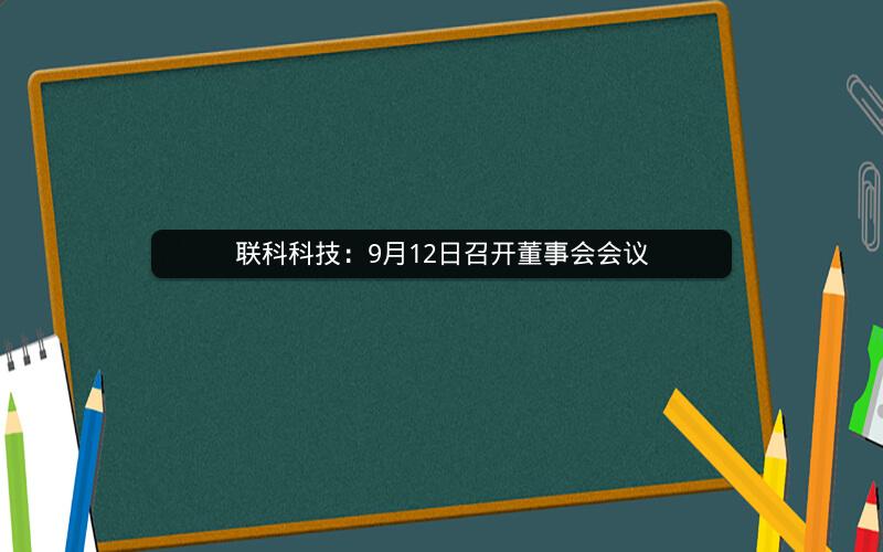 联科科技:9月12日召开董事会会议 联科科技:9月12日召开董事会会议
