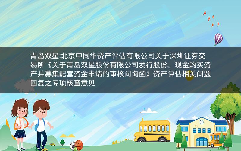 青岛双星:北京中同华资产评估有限公司关于深圳证券交易所《关于青岛双星股份有限公司发行股份、现金购买资产并募集配套资金申请的审核问询函》资产评估相关问题回复之专项核查意见
