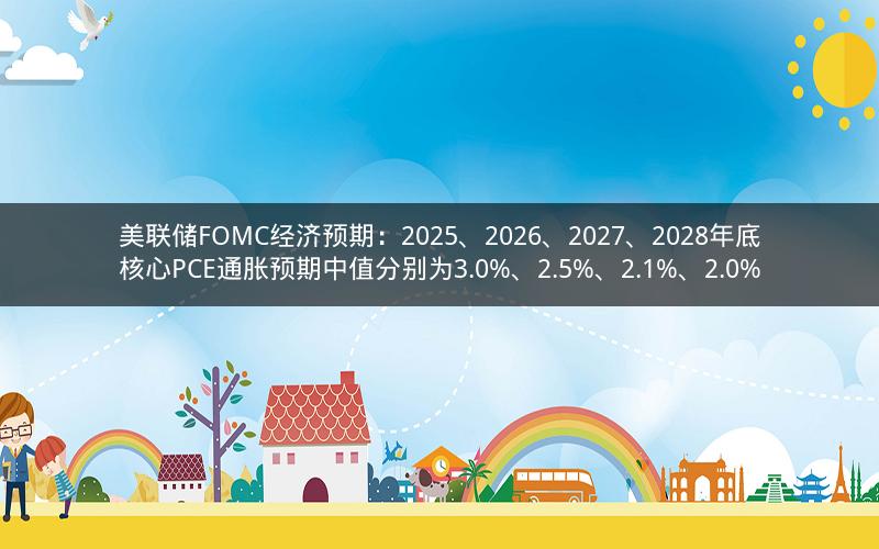 美联储FOMC经济预期：2025、2026、2027、2028年底核心PCE通胀预期中值分别为3.0%、2.5%、2.1%、2.0%
