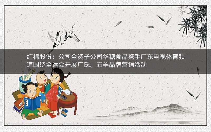 红棉股份：公司全资子公司华糖食品携手广东电视体育频道围绕全运会开展广氏、五羊品牌营销活动