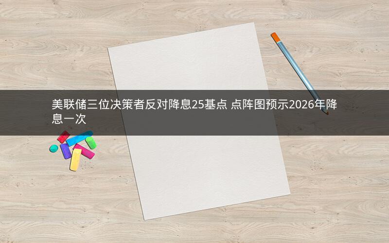 美联储三位决策者反对降息25基点 点阵图预示2026年降息一次