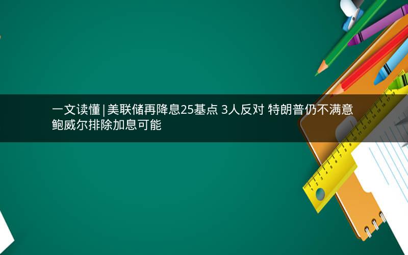一文读懂|美联储再降息25基点 3人反对 特朗普仍不满意 鲍威尔排除加息可能