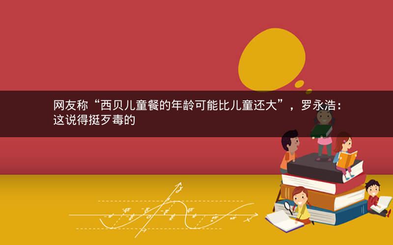 网友称“西贝儿童餐的年龄可能比儿童还大”，罗永浩：这说得挺歹毒的