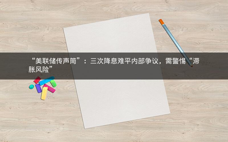 “美联储传声筒”：三次降息难平内部争议，需警惕“滞胀风险”