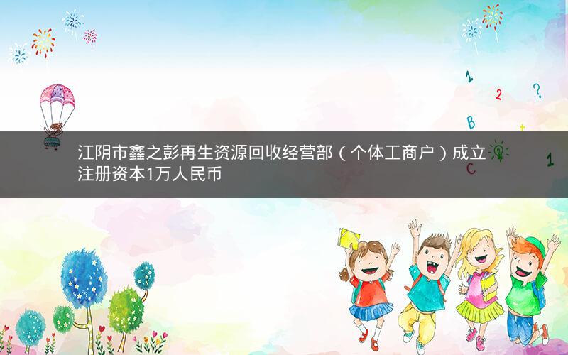 江阴市鑫之彭再生资源回收经营部（个体工商户）成立 注册资本1万人民币