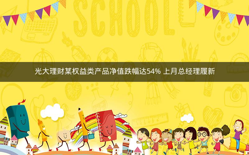 光大理财某权益类产品净值跌幅达54% 上月总经理履新