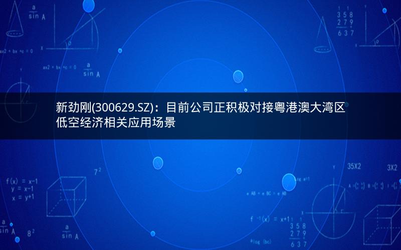 新劲刚(300629.SZ)：目前公司正积极对接粤港澳大湾区低空经济相关应用场景