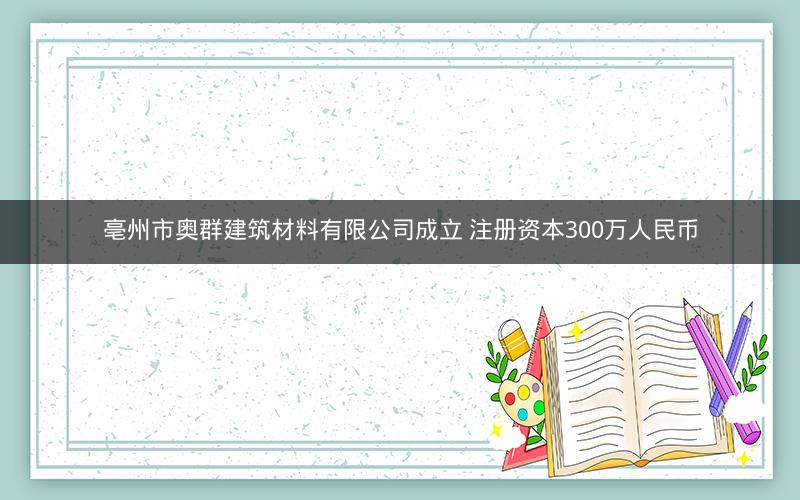 亳州市奥群建筑材料有限公司成立 注册资本300万人民币