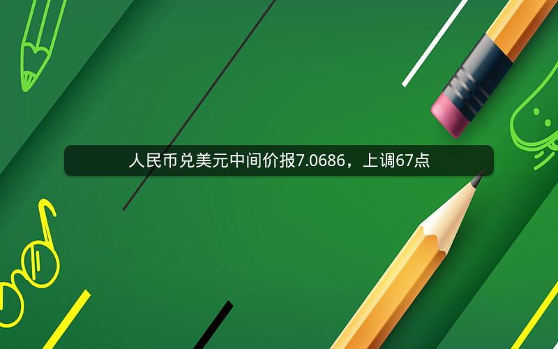 人民币兑美元中间价报7.0686，上调67点