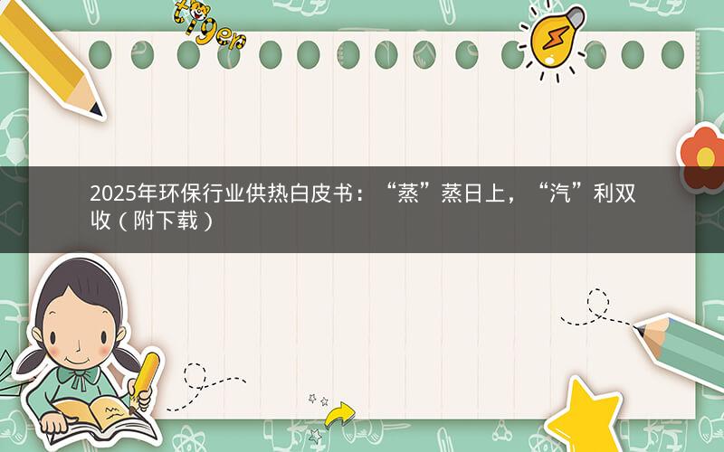 2025年环保行业供热白皮书：“蒸”蒸日上，“汽”利双收（附下载）