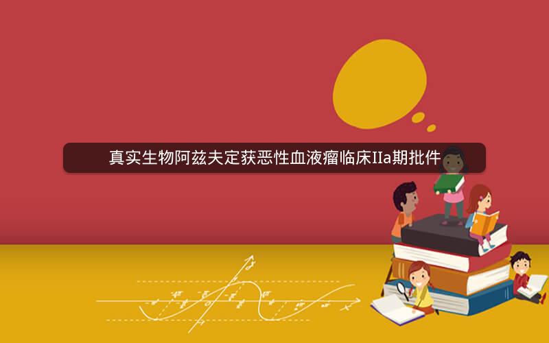 真实生物阿兹夫定获恶性血液瘤临床IIa期批件 真实生物阿兹夫定获恶性血液瘤临床IIa期批件