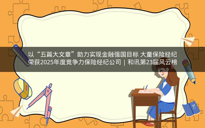 以“五篇大文章”助力实现金融强国目标 大童保险经纪荣获2025年度竞争力保险经纪公司 | 和讯第23届风云榜