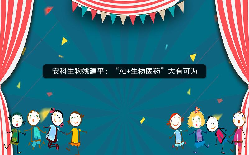 安科生物姚建平：“AI+生物医药”大有可为