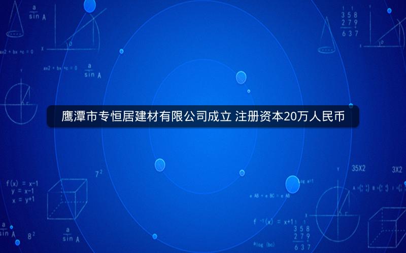 鹰潭市专恒居建材有限公司成立 注册资本20万人民币