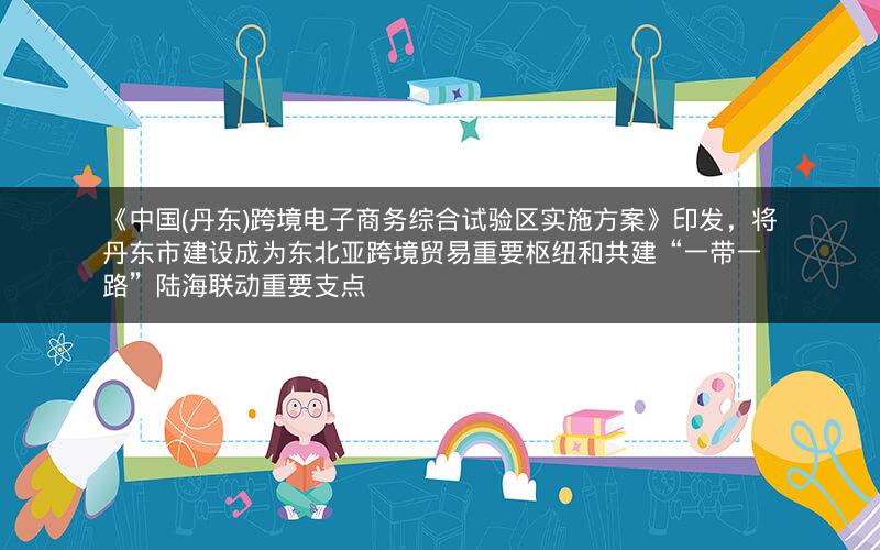 《中国(丹东)跨境电子商务综合试验区实施方案》印发,将丹东市建设成为东北亚跨境贸易重要枢纽和共建“一带一路”陆海联动重要支点 《中国(丹东)跨境电子商务综合试验区实施方案》印发,将丹东市建设成为东北亚跨境贸易重要枢纽和共建“一带一路”陆海联动重要支点