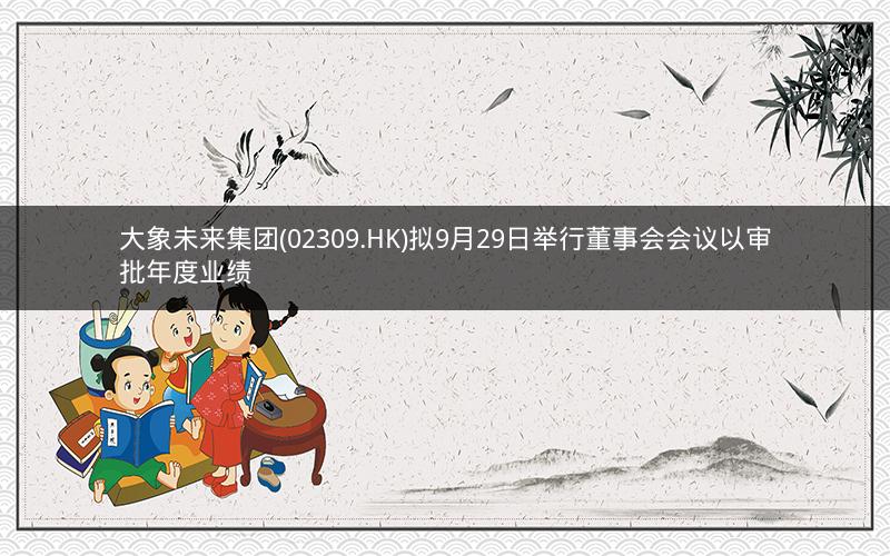 大象未来集团(02309.HK)拟9月29日举行董事会会议以审批年度业绩