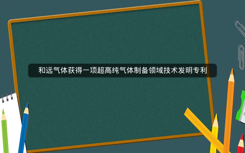 和远气体获得一项超高纯气体制备领域技术发明专利 和远气体获得一项超高纯气体制备领域技术发明专利
