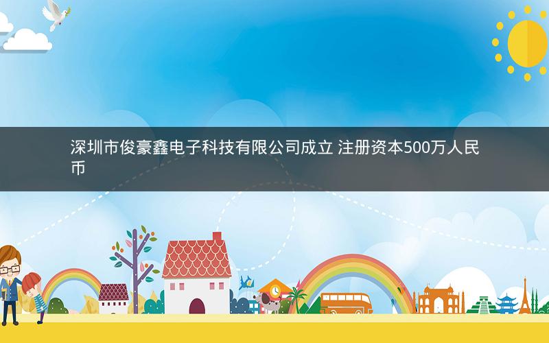 深圳市俊豪鑫电子科技有限公司成立 注册资本500万人民币