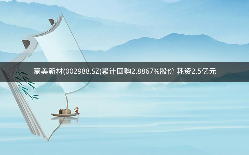豪美新材(002988.SZ)累计回购2.8867%股份 耗资2.5亿元