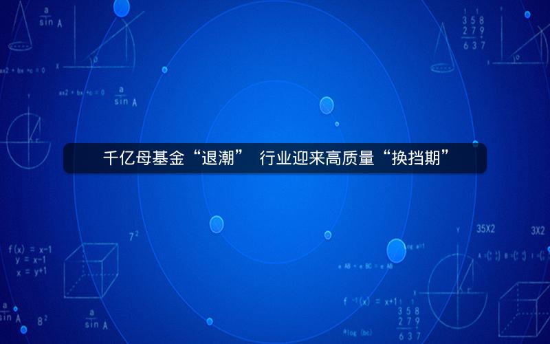 千亿母基金“退潮”  行业迎来高质量“换挡期”