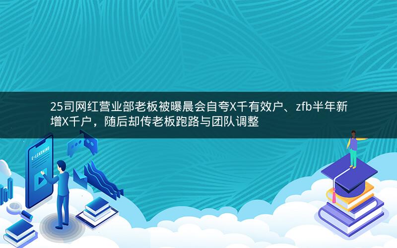 25司网红营业部老板被曝晨会自夸X千有效户、zfb半年新增X千户，随后却传老板跑路与团队调整