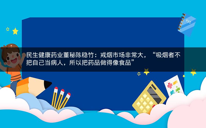 民生健康药业董秘陈稳竹：戒烟市场非常大，“吸烟者不把自己当病人，所以把药品做得像食品”