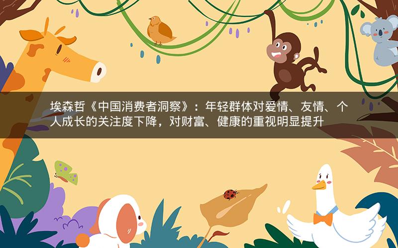 埃森哲《中国消费者洞察》：年轻群体对爱情、友情、个人成长的关注度下降，对财富、健康的重视明显提升