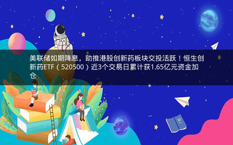 美联储如期降息，助推港股创新药板块交投活跃！恒生创新药ETF（520500）近3个交易日累计获1.65亿元资金加仓