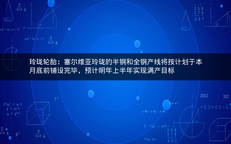 玲珑轮胎：塞尔维亚玲珑的半钢和全钢产线将按计划于本月底前铺设完毕，预计明年上半年实现满产目标