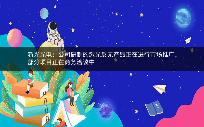 新光光电：公司研制的激光反无产品正在进行市场推广，部分项目正在商务洽谈中