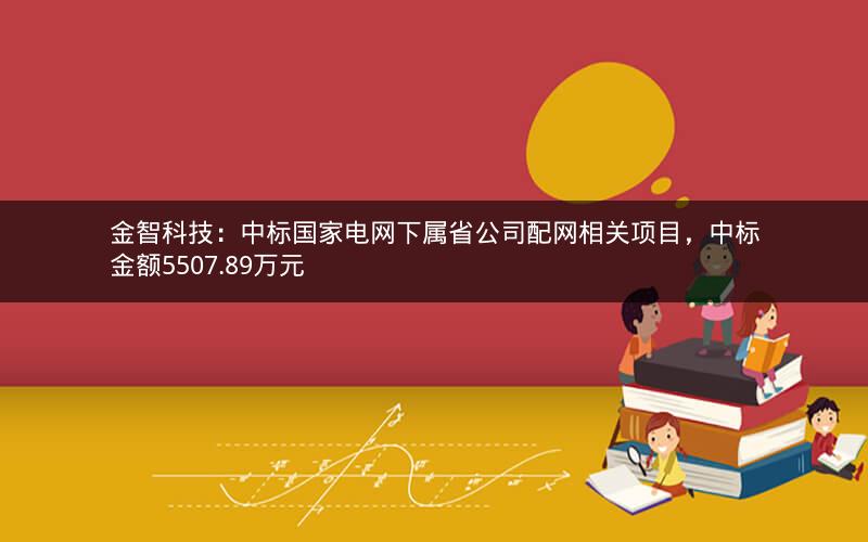 金智科技：中标国家电网下属省公司配网相关项目，中标金额5507.89万元
