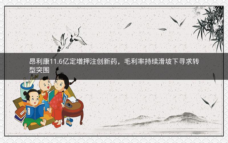 昂利康11.6亿定增押注创新药，毛利率持续滑坡下寻求转型突围