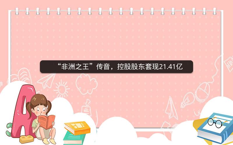 “非洲之王”传音,控股股东套现21.41亿