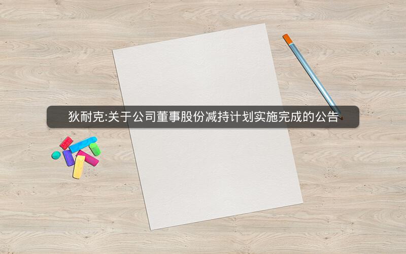 狄耐克:关于公司董事股份减持计划实施完成的公告